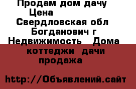 Продам дом дачу › Цена ­ 1 000 000 - Свердловская обл., Богданович г. Недвижимость » Дома, коттеджи, дачи продажа   